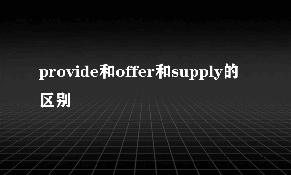 provide和offer和supply的区别