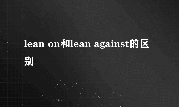 lean on和lean against的区别