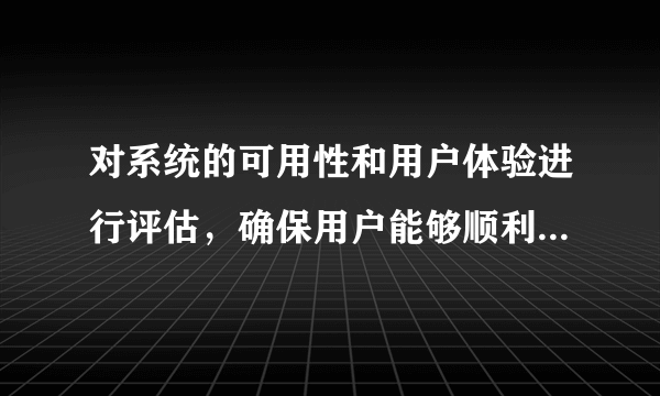 对系统的可用性和用户体验进行评估，确保用户能够顺利完成自己的任务。