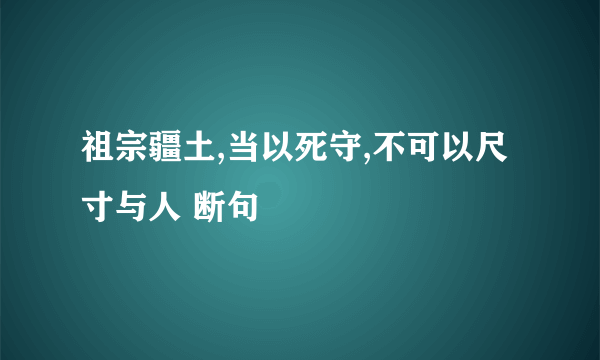 祖宗疆土,当以死守,不可以尺寸与人 断句