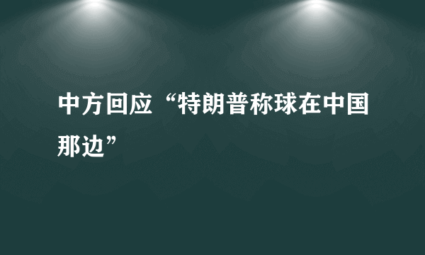 中方回应“特朗普称球在中国那边”