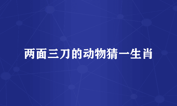 两面三刀的动物猜一生肖