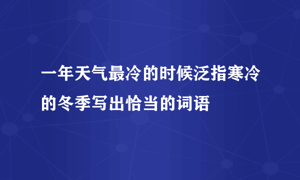 一年天气最冷的时候泛指寒冷的冬季写出恰当的词语