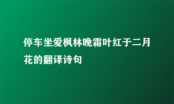 停车坐爱枫林晚霜叶红于二月花的翻译诗句