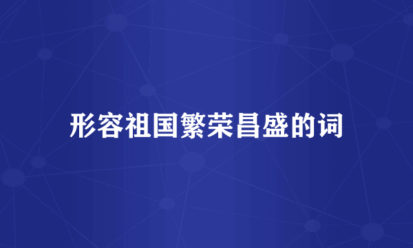 形容祖国繁荣昌盛的词