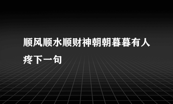 顺风顺水顺财神朝朝暮暮有人疼下一句