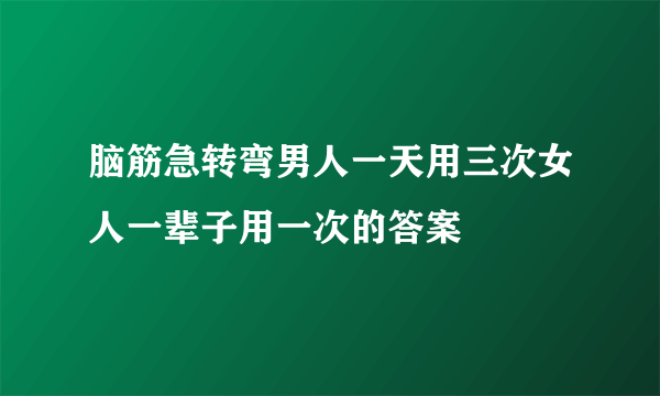 脑筋急转弯男人一天用三次女人一辈子用一次的答案