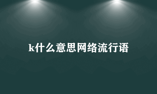 k什么意思网络流行语
