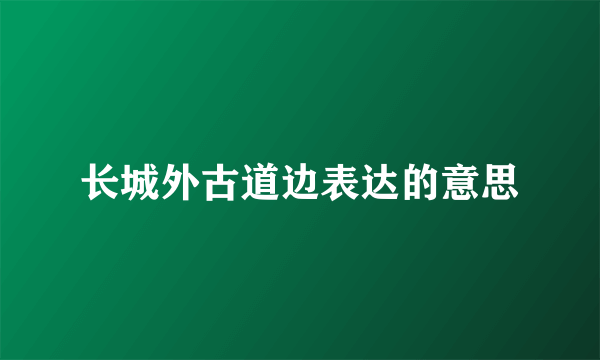 长城外古道边表达的意思