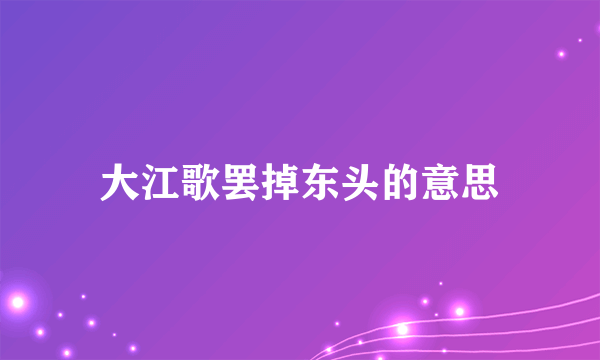 大江歌罢掉东头的意思
