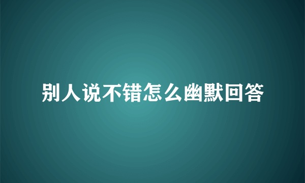 别人说不错怎么幽默回答