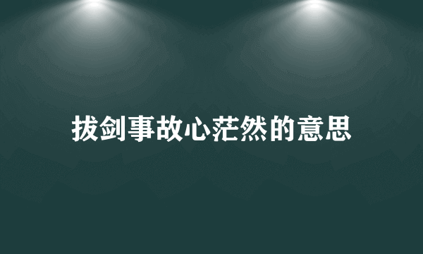 拔剑事故心茫然的意思