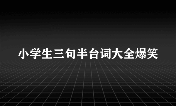 小学生三句半台词大全爆笑