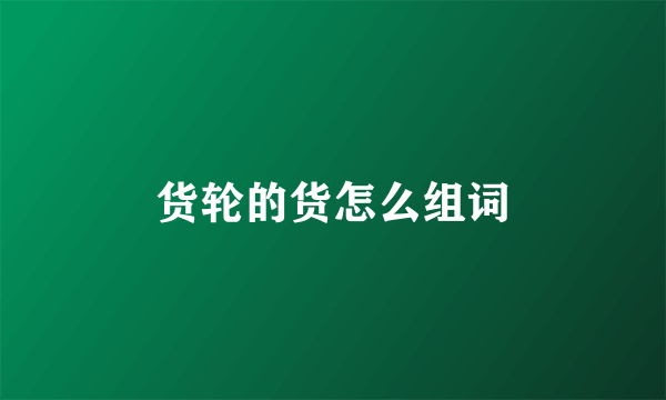货轮的货怎么组词