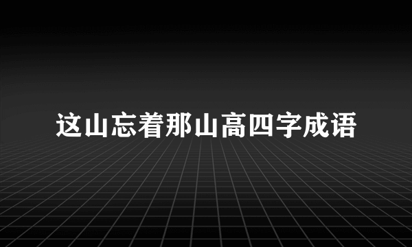 这山忘着那山高四字成语