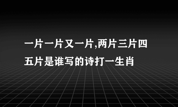 一片一片又一片,两片三片四五片是谁写的诗打一生肖