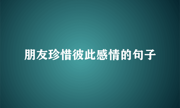 朋友珍惜彼此感情的句子