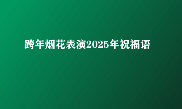 跨年烟花表演2025年祝福语