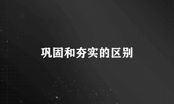 巩固和夯实的区别