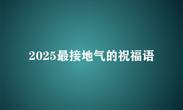2025最接地气的祝福语
