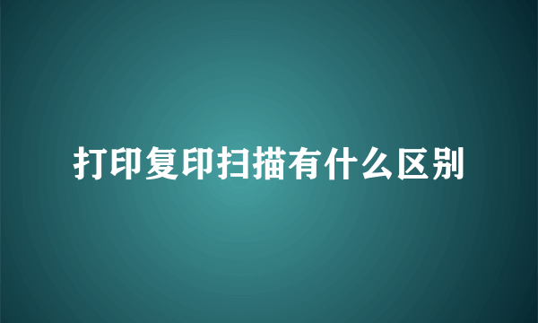 打印复印扫描有什么区别