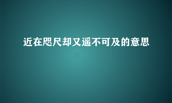 近在咫尺却又遥不可及的意思