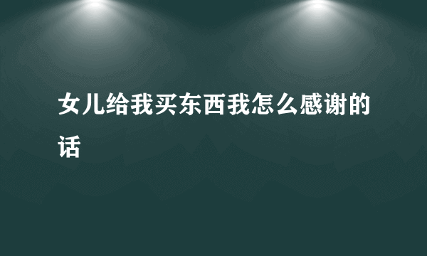 女儿给我买东西我怎么感谢的话