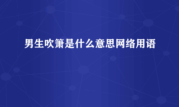 男生吹箫是什么意思网络用语