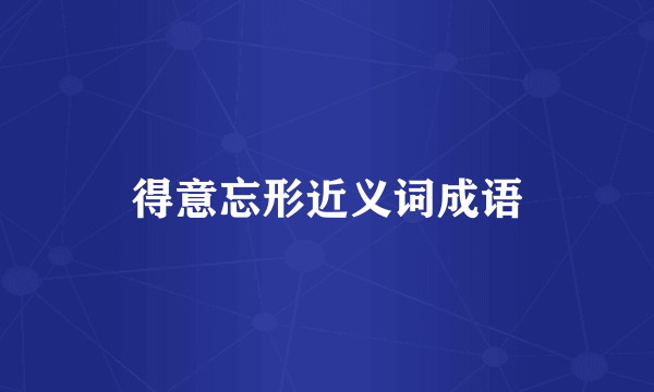 得意忘形近义词成语