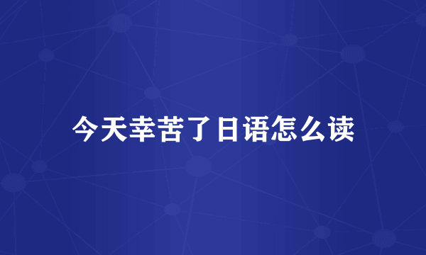 今天幸苦了日语怎么读