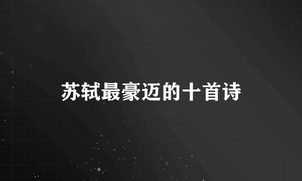 苏轼最豪迈的十首诗