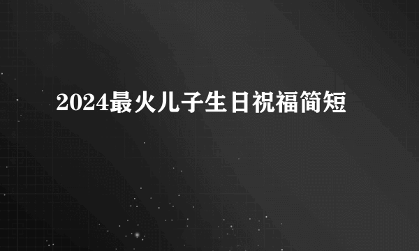 2024最火儿子生日祝福简短