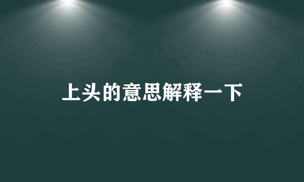 上头的意思解释一下
