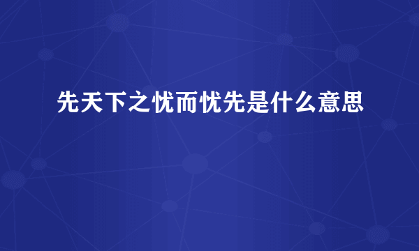 先天下之忧而忧先是什么意思