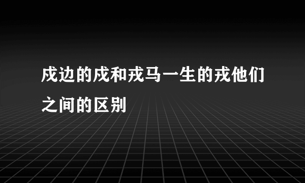 戍边的戍和戎马一生的戎他们之间的区别
