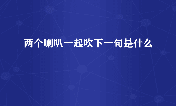 两个喇叭一起吹下一句是什么