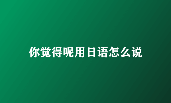 你觉得呢用日语怎么说