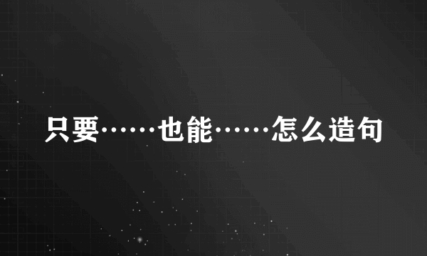 只要……也能……怎么造句
