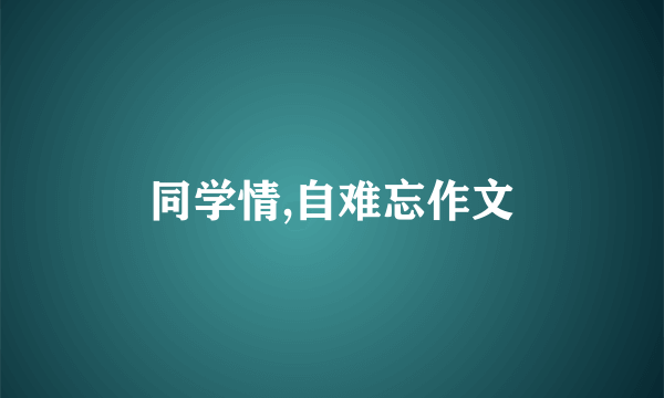 同学情,自难忘作文