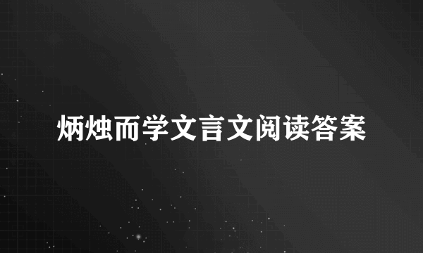 炳烛而学文言文阅读答案