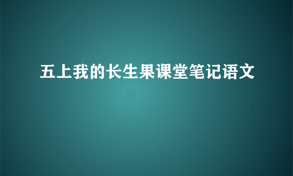 五上我的长生果课堂笔记语文