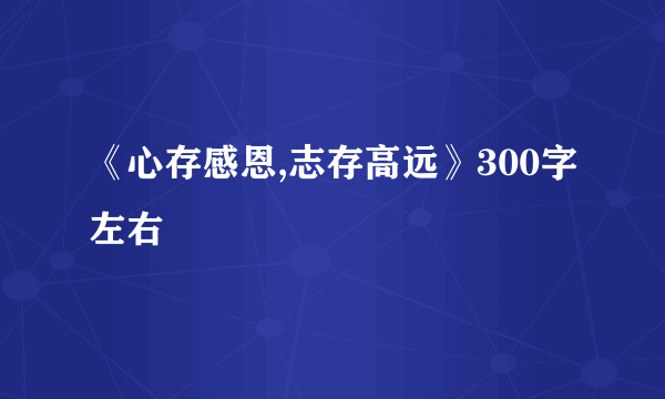 《心存感恩,志存高远》300字左右