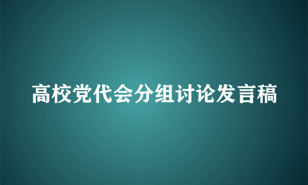 高校党代会分组讨论发言稿