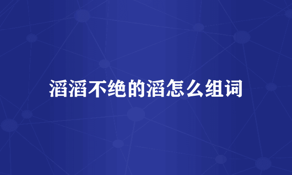 滔滔不绝的滔怎么组词