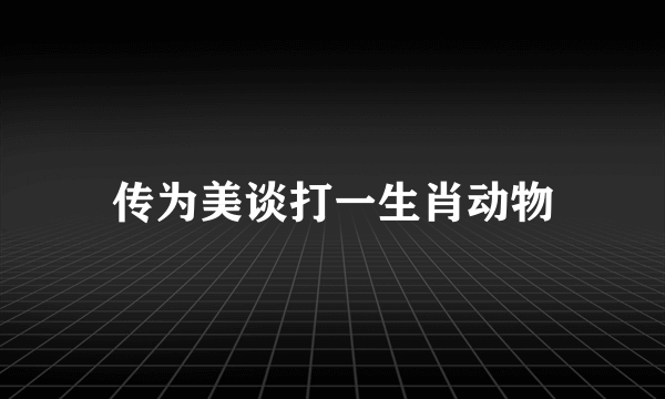 传为美谈打一生肖动物