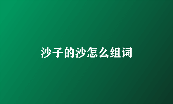 沙子的沙怎么组词