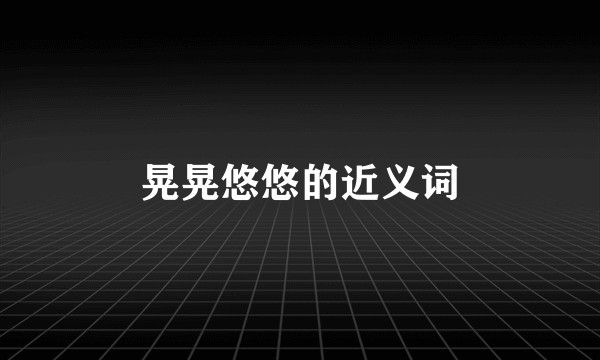 晃晃悠悠的近义词