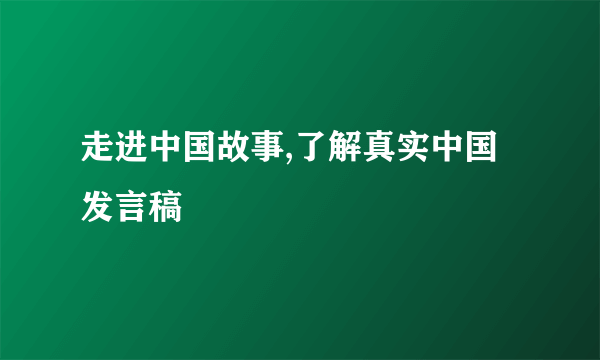 走进中国故事,了解真实中国发言稿