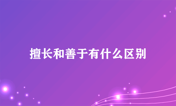擅长和善于有什么区别