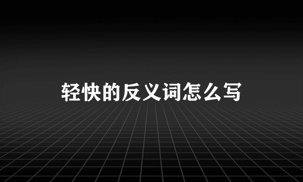 轻快的反义词怎么写